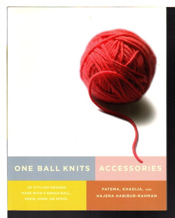 ONE BALL KNITS: ACCESSORIES: 20 Stylish Designs Made with a Single Ball, Skein, Hank, or Spool. by Fatema. Khadija and Hajera Habibur-Rahman .