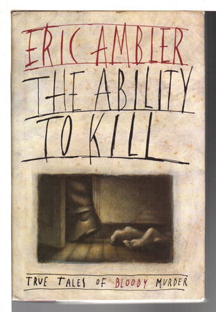 THE ABILITY TO KILL: True Tales of Bloody Murder. by Ambler, Eric.