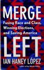Another image of MERGE LEFT: Fusing Race and Class, Winning Elections, and Saving America. by Lopez, Ian Haney.