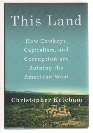 THIS LAND: How Cowboys, Capitalism, and Corruption are Ruining the American West. by Ketcham, Christopher.
